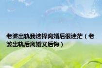 老婆出轨我选择离婚后很迷茫（老婆出轨后离婚又后悔）