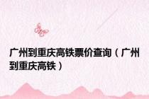广州到重庆高铁票价查询（广州到重庆高铁）