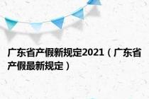 广东省产假新规定2021（广东省产假最新规定）