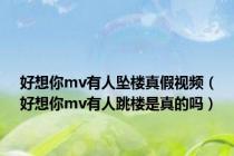 好想你mv有人坠楼真假视频（好想你mv有人跳楼是真的吗）