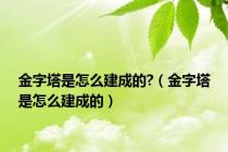 金字塔是怎么建成的?（金字塔是怎么建成的）