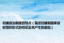 封建政治制度的特点（简述封建制国家政权组织形式的特征及其产生的原因）
