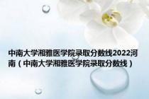 中南大学湘雅医学院录取分数线2022河南（中南大学湘雅医学院录取分数线）