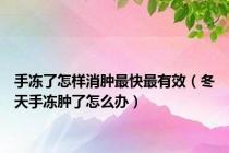 手冻了怎样消肿最快最有效（冬天手冻肿了怎么办）
