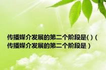 传播媒介发展的第二个阶段是( )（传播媒介发展的第二个阶段是）