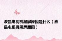 液晶电视机黑屏原因是什么（液晶电视机黑屏原因）