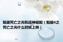 魁拔死亡之光和战神崛起（魁拔4之死亡之光什么时候上映）