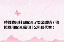 待摊费用科目取消了怎么摊销（待摊费用取消后用什么科目代替）