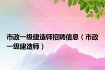 市政一级建造师招聘信息（市政一级建造师）