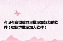 有没有在微信群里批量加好友的软件（微信群批量加人软件）