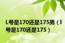 L号是170还是175男（l号是170还是175）