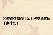50岁退休做点什么（50岁退休后干点什么）