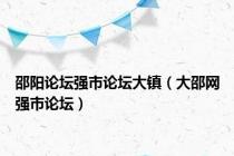 邵阳论坛强市论坛大镇（大邵网强市论坛）