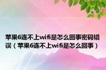 苹果6连不上wifi是怎么回事密码错误（苹果6连不上wifi是怎么回事）