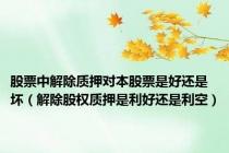 股票中解除质押对本股票是好还是坏（解除股权质押是利好还是利空）