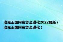 洛克王国阿布怎么进化2022最新（洛克王国阿布怎么进化）