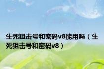 生死狙击号和密码v8能用吗（生死狙击号和密码v8）