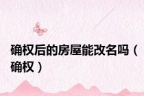 确权后的房屋能改名吗（确权）