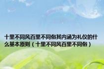 十里不同风百里不同俗其内涵为礼仪的什么基本原则（十里不同风百里不同俗）