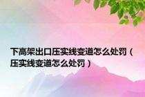 下高架出口压实线变道怎么处罚（压实线变道怎么处罚）