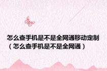 怎么查手机是不是全网通移动定制（怎么查手机是不是全网通）