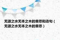 无源之水无本之木的意思和造句（无源之水无本之木的意思）