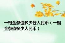 一根金条值多少钱人民币（一根金条值多少人民币）