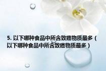 5. 以下哪种食品中所含致癌物质最多（以下哪种食品中所含致癌物质最多）
