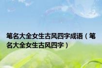 笔名大全女生古风四字成语（笔名大全女生古风四字）
