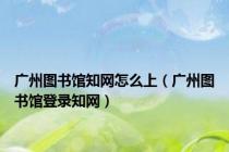 广州图书馆知网怎么上（广州图书馆登录知网）