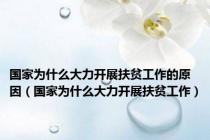 国家为什么大力开展扶贫工作的原因（国家为什么大力开展扶贫工作）