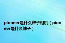 pioneer是什么牌子相机（pioneer是什么牌子）