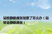 站桩静脉曲张加重了怎么办（站桩会静脉曲张）