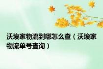 沃埃家物流到哪怎么查（沃埃家物流单号查询）