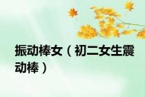 振动棒女（初二女生震动棒）