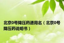 北京0号降压药通用名（北京0号降压药说明书）