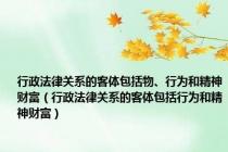 行政法律关系的客体包括物、行为和精神财富（行政法律关系的客体包括行为和精神财富）