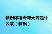 恭祝你福寿与天齐是什么歌（恭祝）