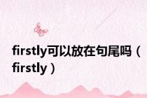 firstly可以放在句尾吗（firstly）