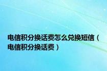 电信积分换话费怎么兑换短信（电信积分换话费）