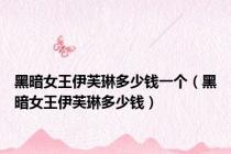黑暗女王伊芙琳多少钱一个（黑暗女王伊芙琳多少钱）