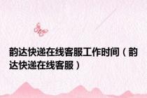 韵达快递在线客服工作时间（韵达快递在线客服）