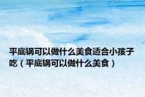 平底锅可以做什么美食适合小孩子吃（平底锅可以做什么美食）