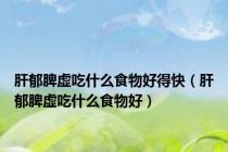肝郁脾虚吃什么食物好得快（肝郁脾虚吃什么食物好）