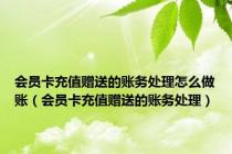会员卡充值赠送的账务处理怎么做账（会员卡充值赠送的账务处理）