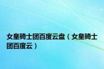 女皇骑士团百度云盘（女皇骑士团百度云）