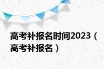 高考补报名时间2023（高考补报名）