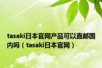 tasaki日本官网产品可以直邮国内吗（tasaki日本官网）