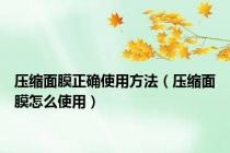 压缩面膜正确使用方法（压缩面膜怎么使用）