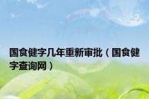 国食健字几年重新审批（国食健字查询网）